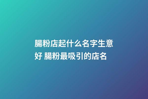 腸粉店起什么名字生意好 腸粉最吸引的店名-第1張-店鋪起名-玄機派